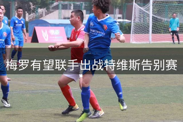 梅罗有望联手出战特维斯告别赛